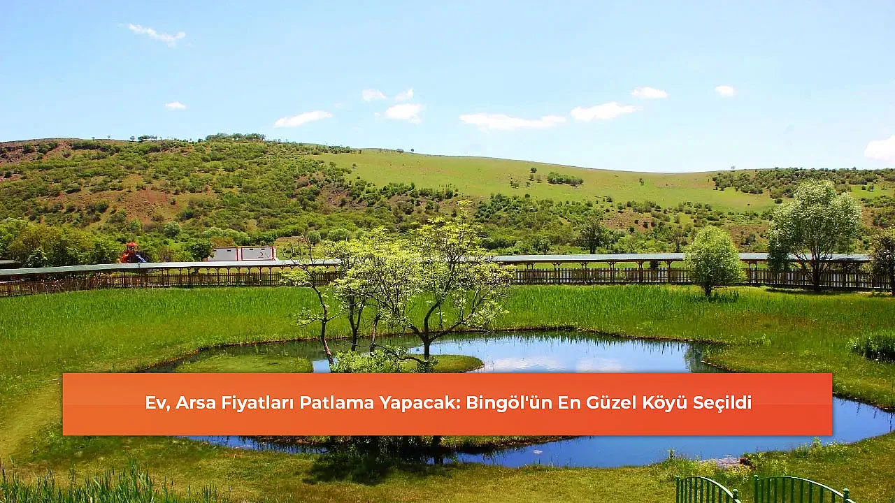 Ev, Arsa Fiyatları Patlama Yapacak: Bingöl'ün En Güzel Köyü Seçildi