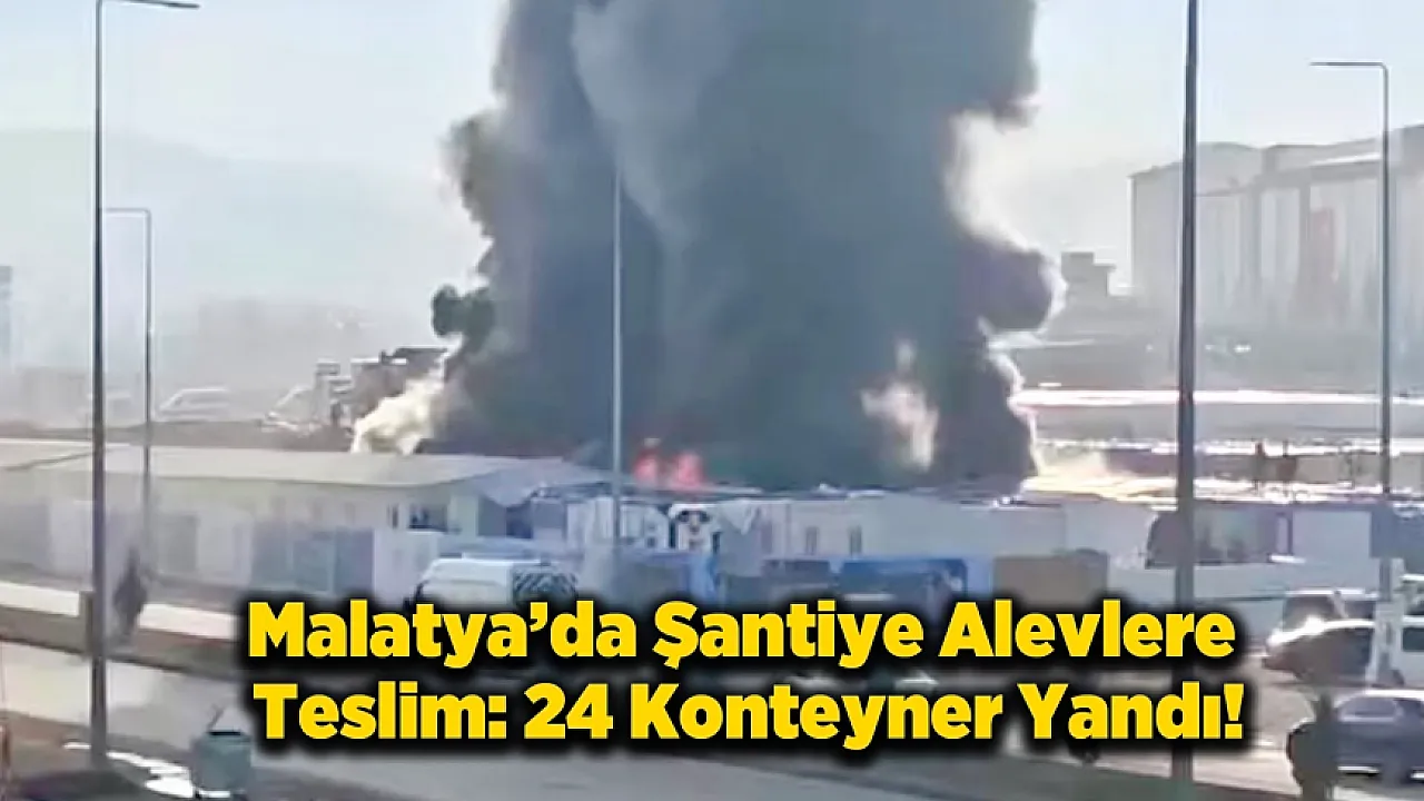 Malatya'da Korkutan Şantiye Yangını: 24 Konteyner Yandı!