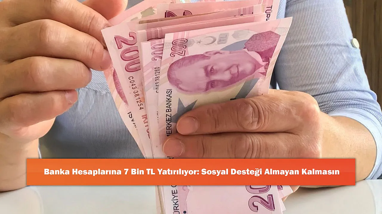 Banka Hesaplarına 7 Bin TL Yatırılıyor: Sosyal Desteği Almayan Kalmasın