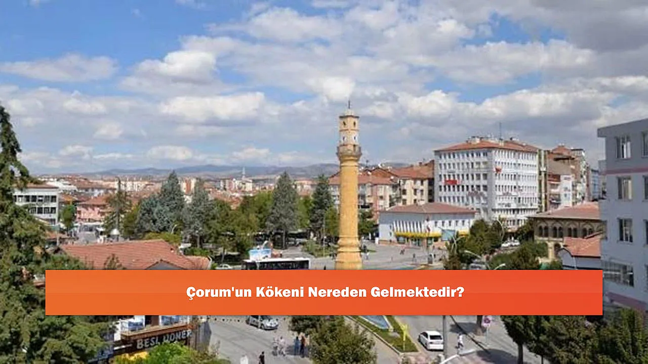 Çorum'un Kökeni Nereden Gelmektedir