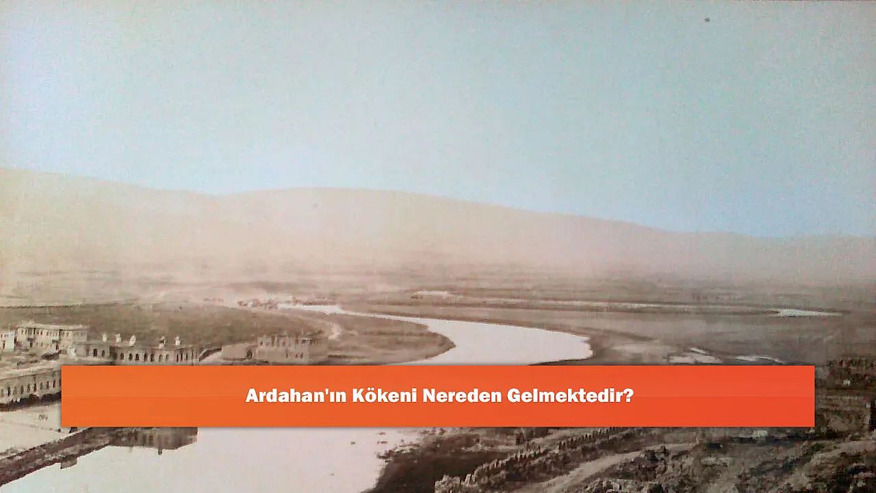 Ardahan'ın Kökeni Nereden Gelmektedir?