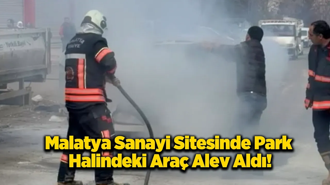 Malatya Sanayi Sitesinde Korkutan Alevler: Park Halindeki Araç Bir Anda Tutuştu!