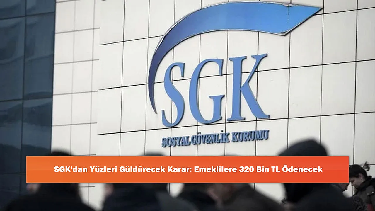 SGK'dan Yüzleri Güldürecek Karar: Emeklilere 320 Bin TL Ödenecek
