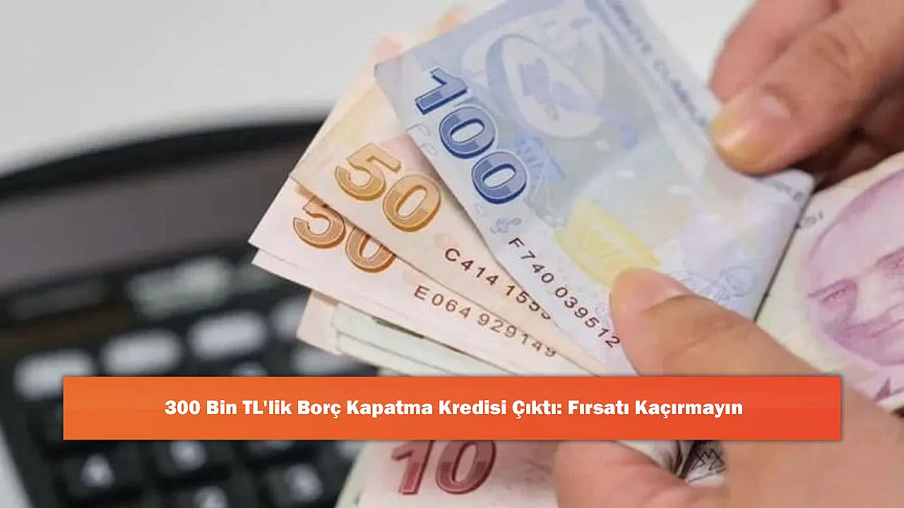 300 Bin TL'lik Borç Kapatma Kredisi Çıktı: Fırsatı Kaçırmayın