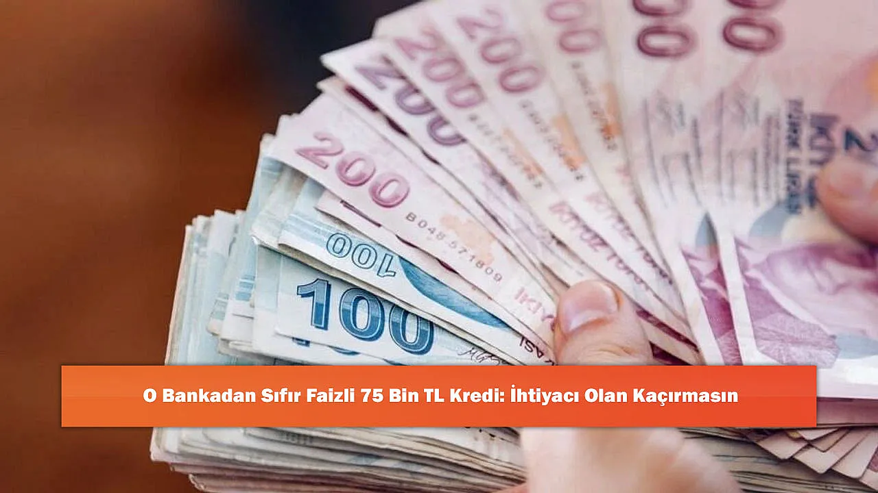 O Bankadan Sıfır Faizli 75 Bin TL Kredi: İhtiyacı Olan Kaçırmasın