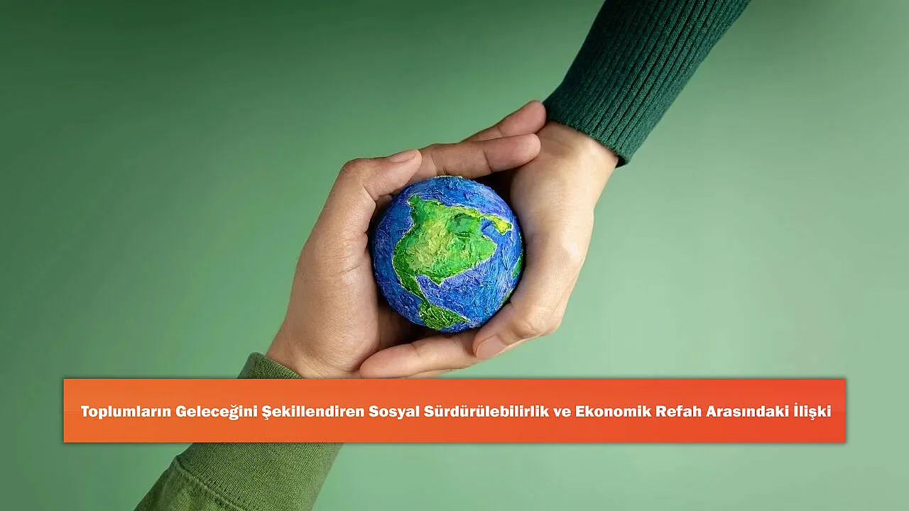 Toplumların Geleceğini Şekillendiren Sosyal Sürdürülebilirlik Ve Ekonomik Refah Arasındaki İlişki