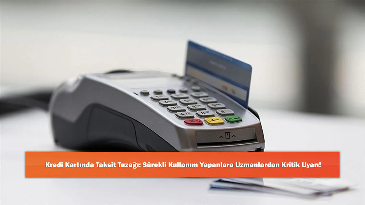 Kredi Kartında Taksit Tuzağı: Sürekli Kullanım Yapanlara Uzmanlardan Kritik Uyarı!