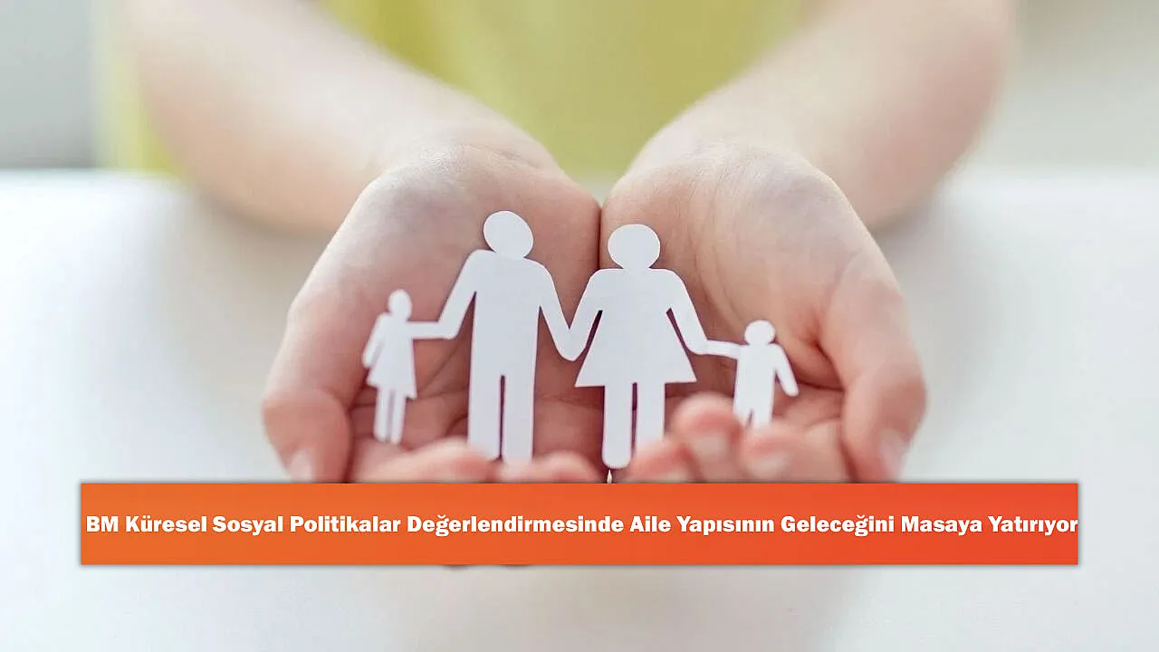 BM Küresel Sosyal Politikalar Değerlendirmesinde Aile Yapısının Geleceğini Masaya Yatırıyor