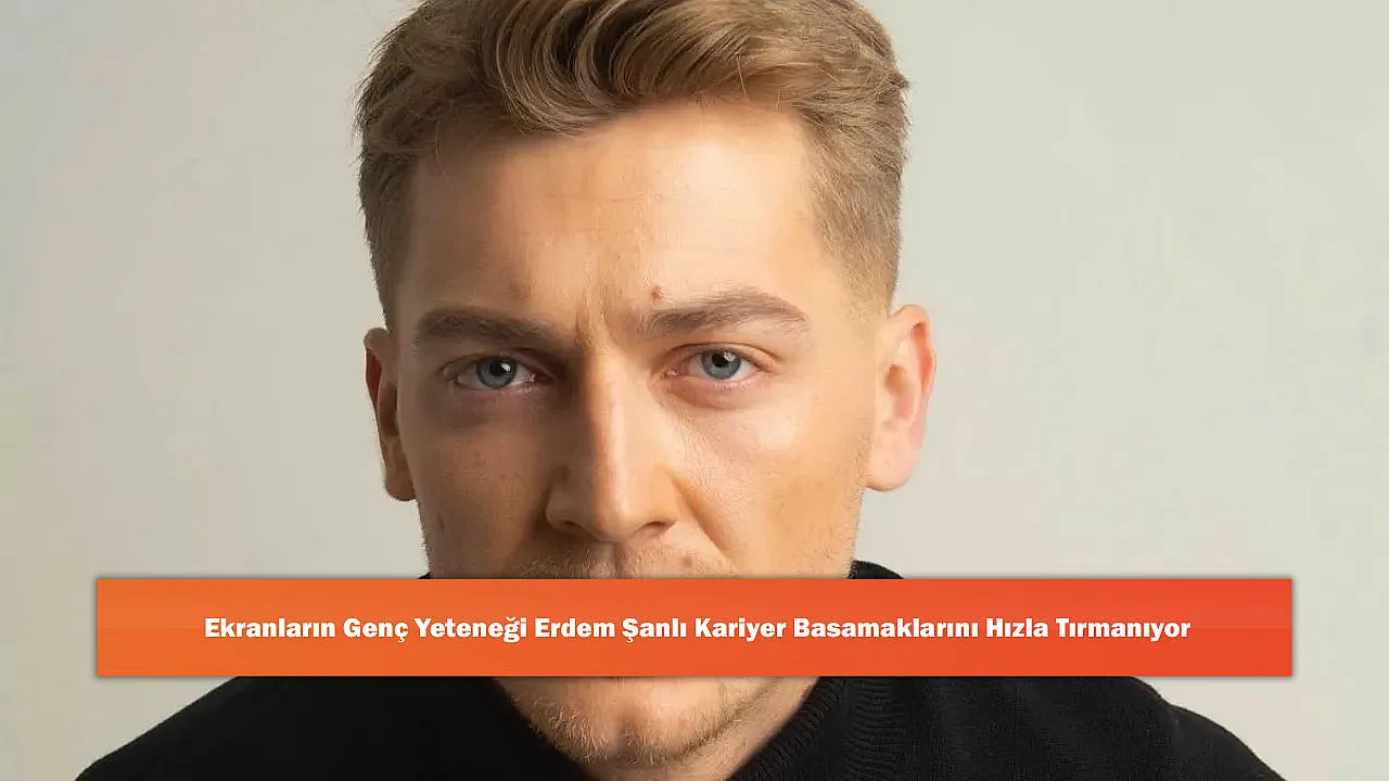 Ekranların Genç Yeteneği Erdem Şanlı Kariyer Basamaklarını Hızla Tırmanıyor