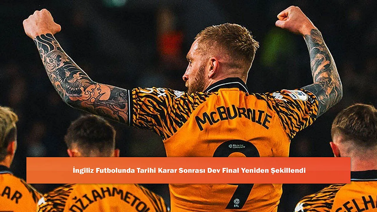 İngiliz Futbolunda Tarihi Karar Sonrası Dev Final Yeniden Şekillendi