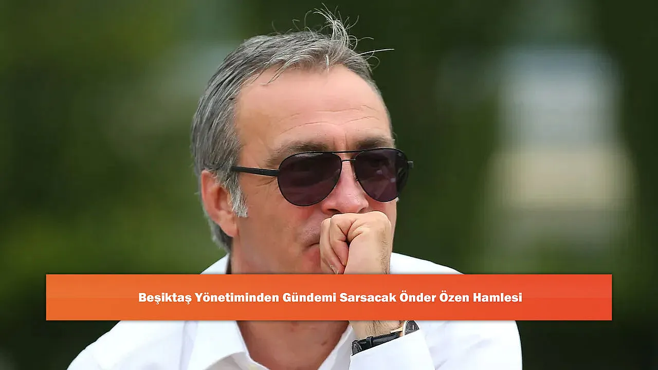 Beşiktaş Yönetiminden Gündemi Sarsacak Önder Özen Hamlesi