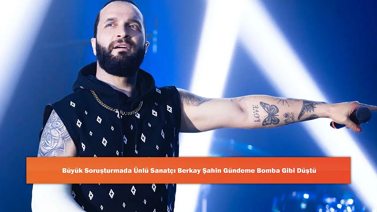 Büyük Soruşturmada Ünlü Sanatçı Berkay Şahin Gündeme Bomba Gibi Düştü