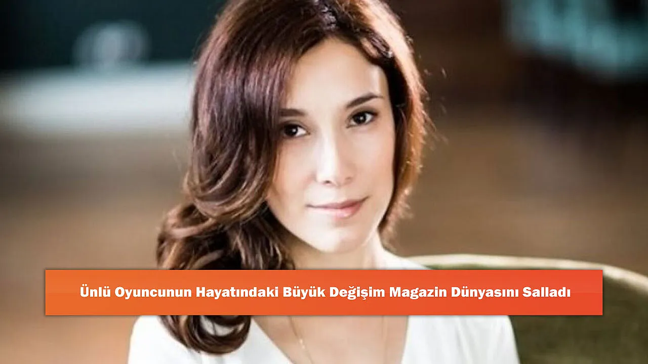 Ünlü Oyuncunun Hayatındaki Büyük Değişim Magazin Dünyasını Salladı