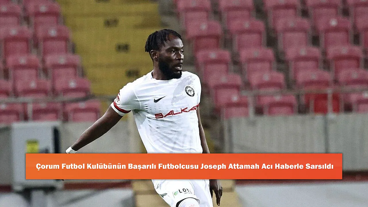 Çorum Futbol Kulübünün Başarılı Futbolcusu Joseph Attamah Acı Haberle Sarsıldı