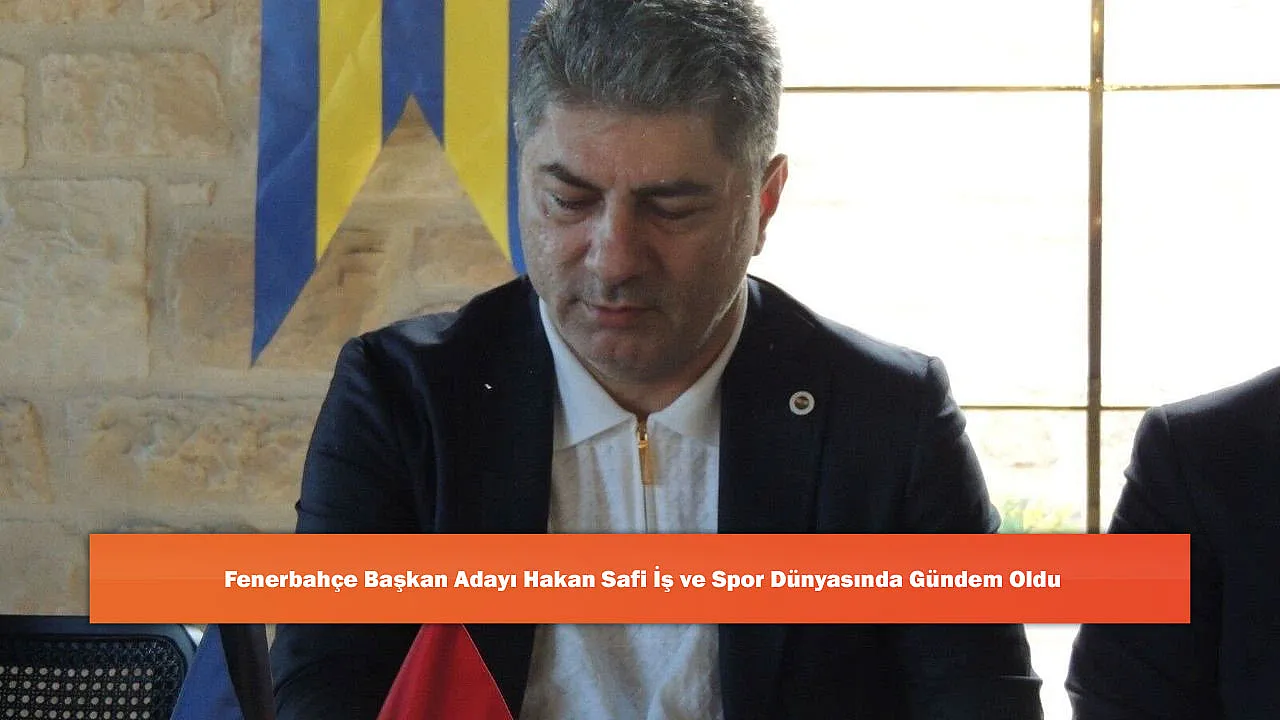 Fenerbahçe Başkan Adayı Hakan Safi İş ve Spor Dünyasında Gündem Oldu
