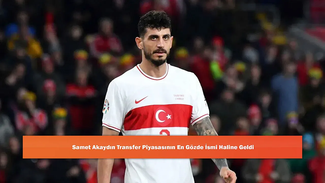 Samet Akaydın Transfer Piyasasının En Gözde İsmi Haline Geldi