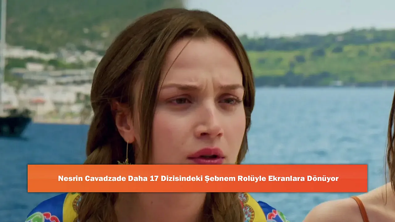Nesrin Cavadzade Daha 17 Dizisindeki Şebnem Rolüyle Ekranlara Dönüyor