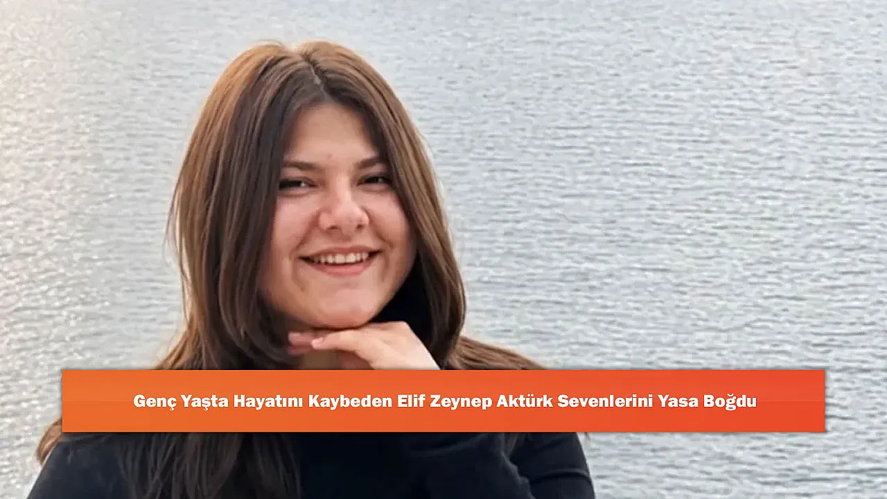 Genç Yaşta Hayatını Kaybeden Elif Zeynep Aktürk Sevenlerini Yasa Boğdu