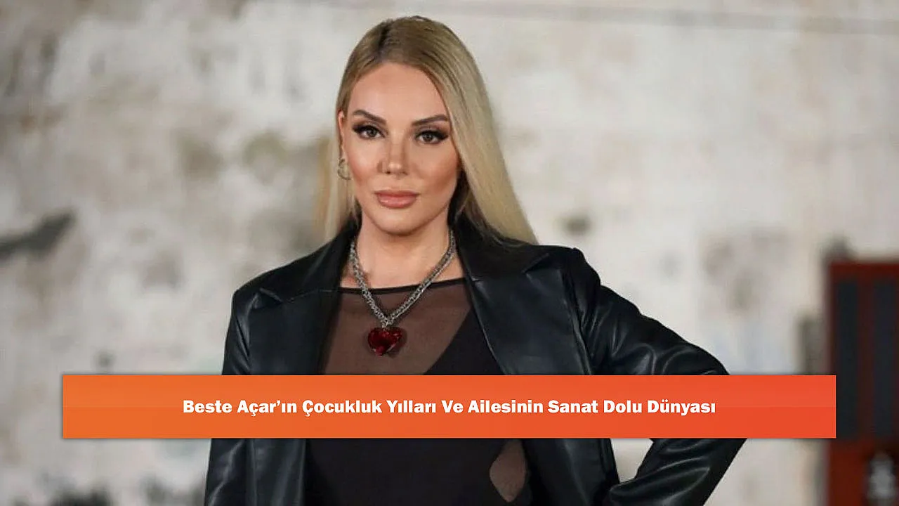 Beste Açar'ın Çocukluk Yılları Ve Ailesinin Sanat Dolu Dünyası