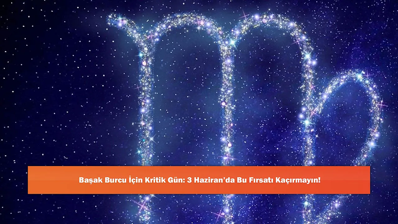 Başak Burcu İçin Kritik Gün: 3 Haziran'da Bu Fırsatı Kaçırmayın!