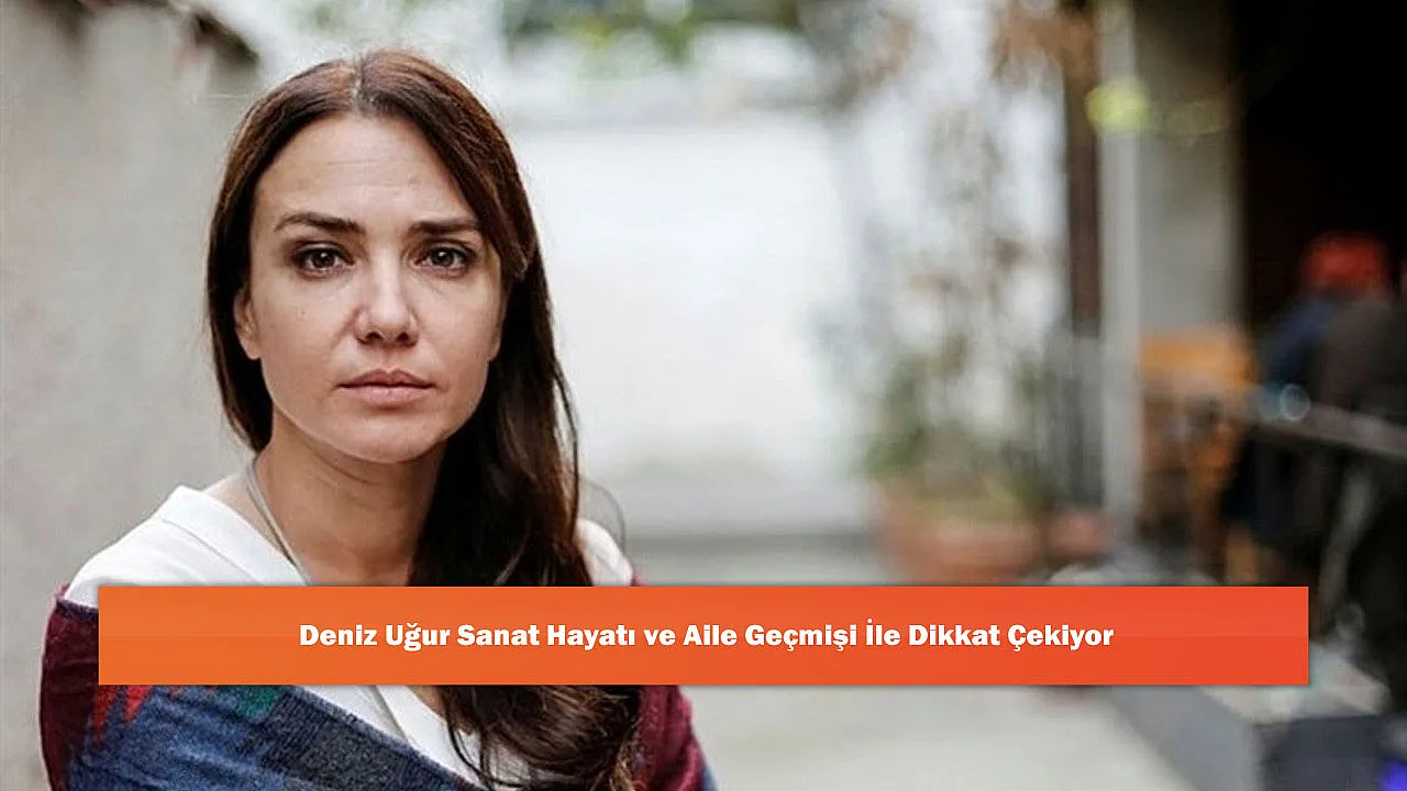 Deniz Uğur Sanat Hayatı ve Aile Geçmişi İle Dikkat Çekiyor