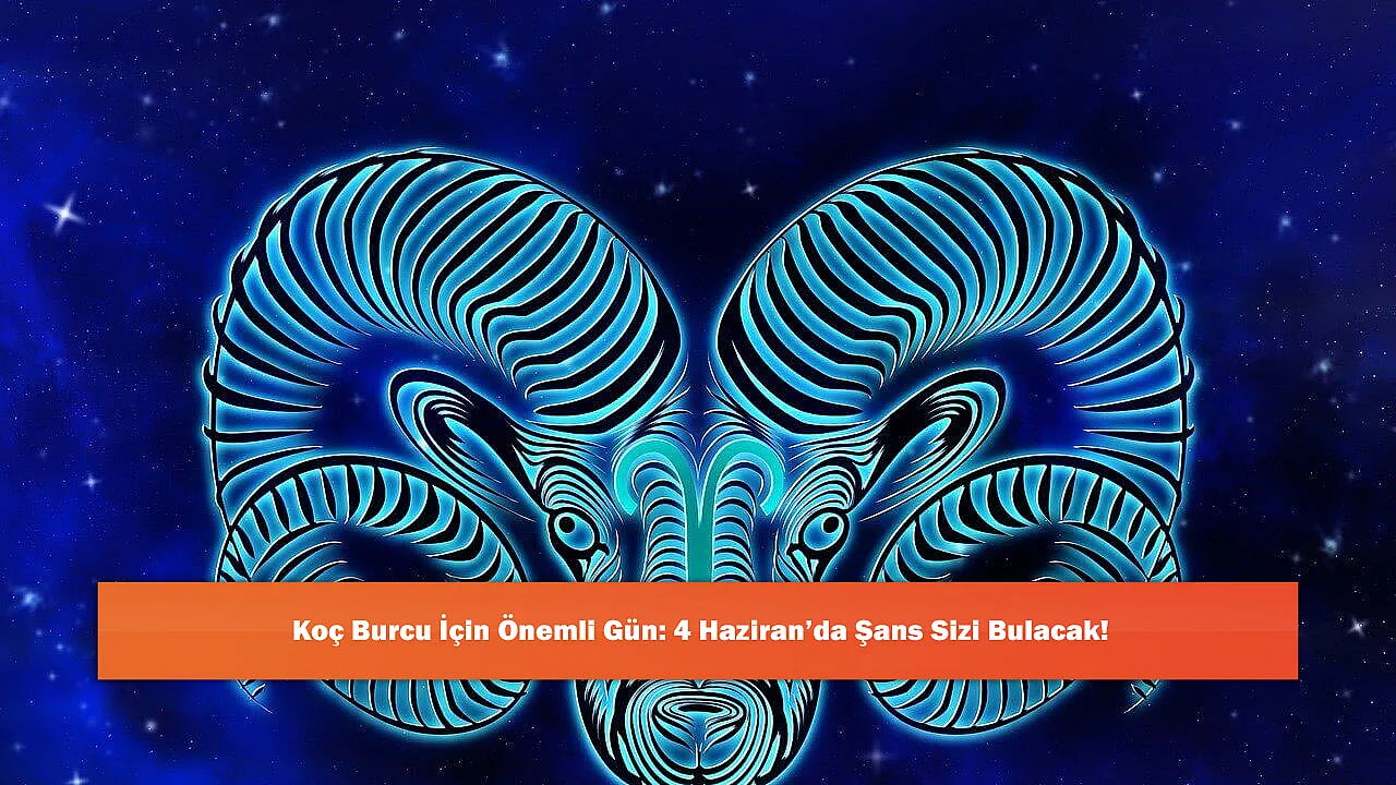 Koç Burcu İçin Önemli Gün: 4 Haziran'da Şans Sizi Bulacak!