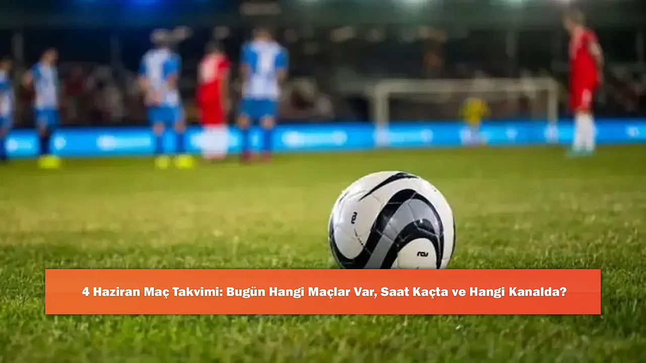 4 Haziran Maç Takvimi: Bugün Hangi Maçlar Var, Saat Kaçta ve Hangi Kanalda?