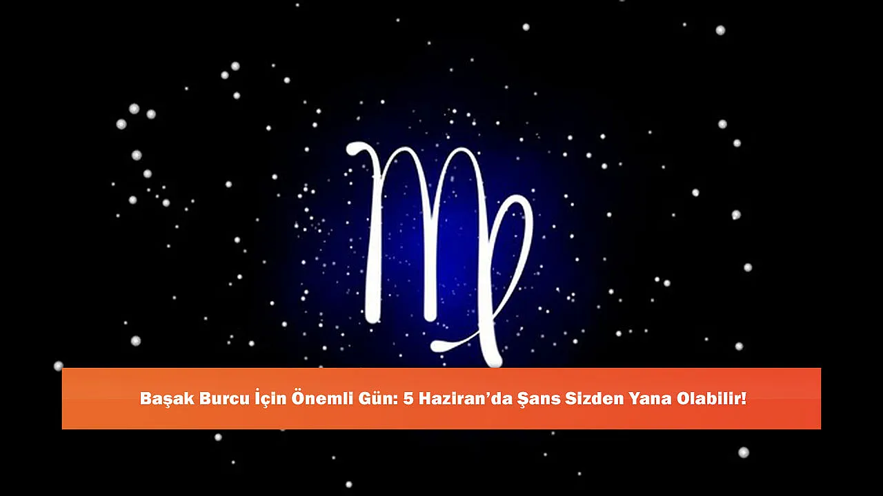 Başak Burcu İçin Önemli Gün: 5 Haziran'da Şans Sizden Yana Olabilir!