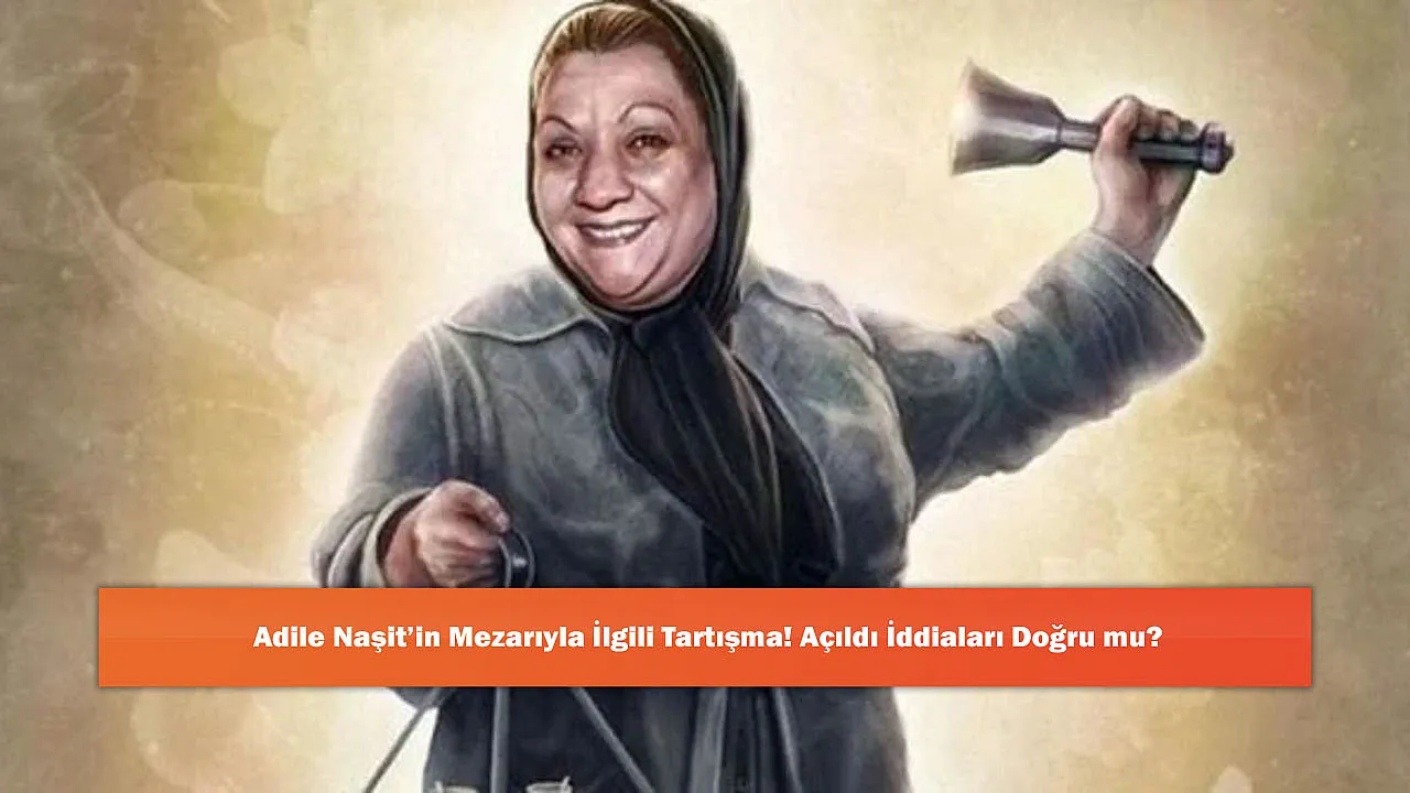 Adile Naşit'in Mezarıyla İlgili Tartışma! Açıldı İddiaları Doğru mu?