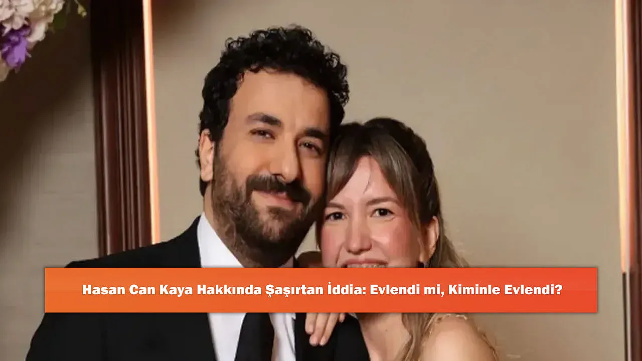 Hasan Can Kaya Hakkında Şaşırtan İddia: Evlendi mi, Kiminle Evlendi?