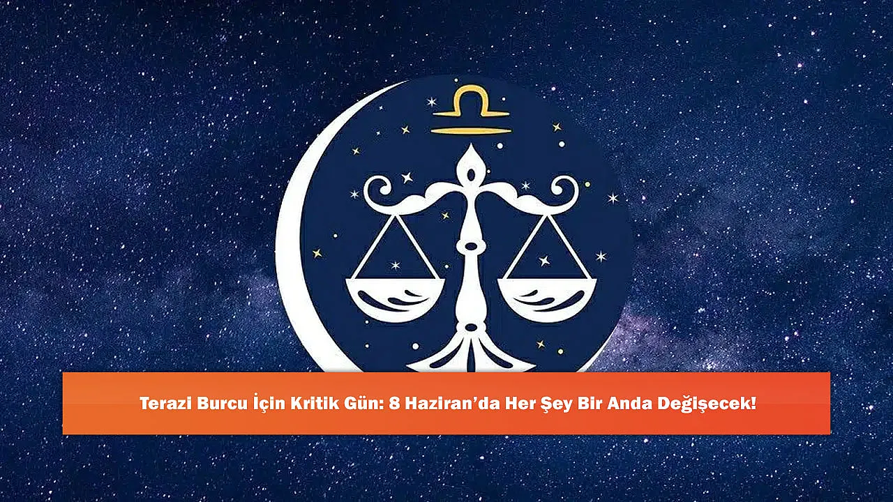 Terazi Burcu İçin Kritik Gün: 8 Haziran'da Her Şey Bir Anda Değişecek!
