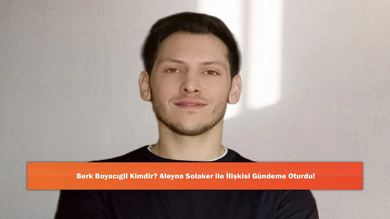 Berk Boyacıgil Kimdir? Aleyna Solaker ile İlişkisi Gündeme Oturdu!