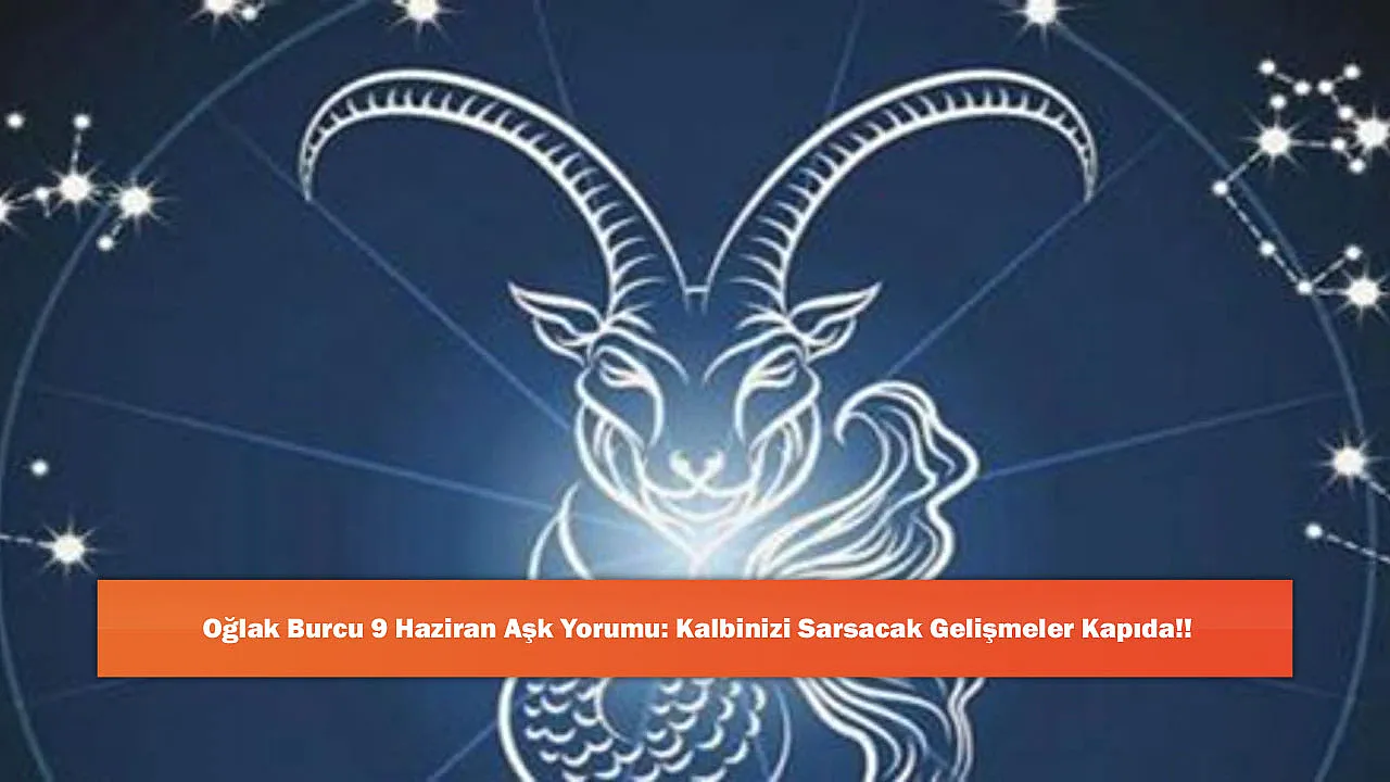 Oğlak Burcu 9 Haziran Aşk Yorumu: Kalbinizi Sarsacak Gelişmeler Kapıda!!