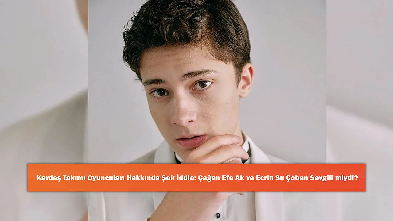Kardeş Takımı Oyuncuları Hakkında Şok İddia: Çağan Efe Ak ve Ecrin Su Çoban Sevgili miydi?