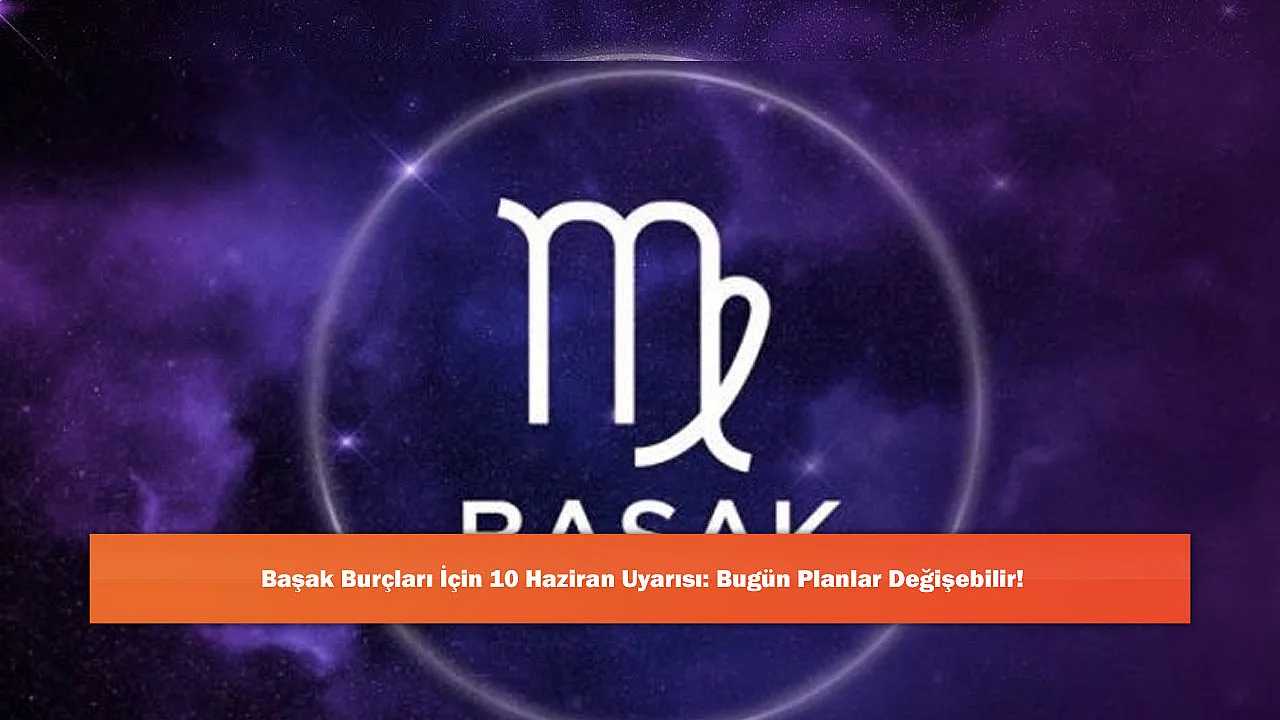 Başak Burçları İçin 10 Haziran Uyarısı: Bugün Planlar Değişebilir!