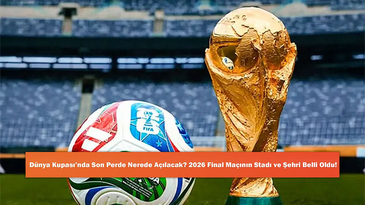 Dünya Kupası'nda Son Perde Nerede Açılacak? 2026 Final Maçının Stadı ve Şehri Belli Oldu!