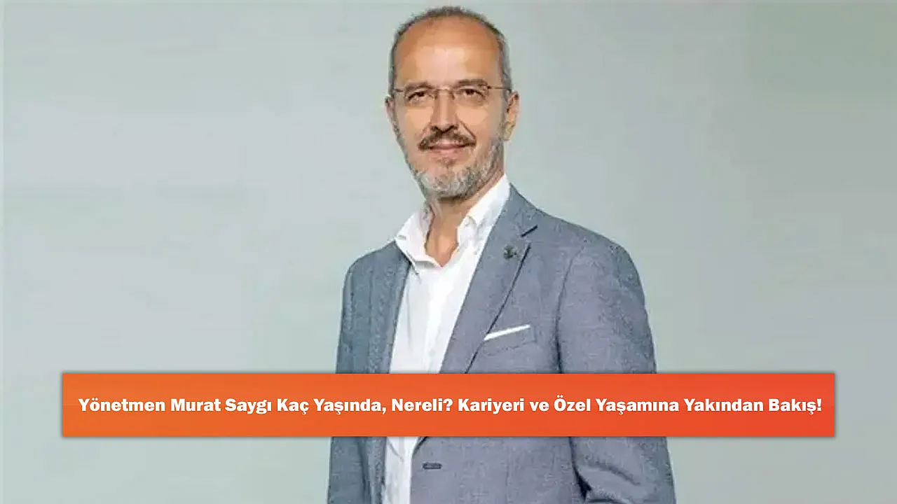 Yönetmen Murat Saygı Kaç Yaşında, Nereli? Kariyeri ve Özel Yaşamına Yakından Bakış!