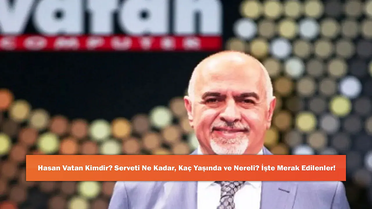 Hasan Vatan Kimdir? Serveti Ne Kadar, Kaç Yaşında ve Nereli? İşte Merak Edilenler!