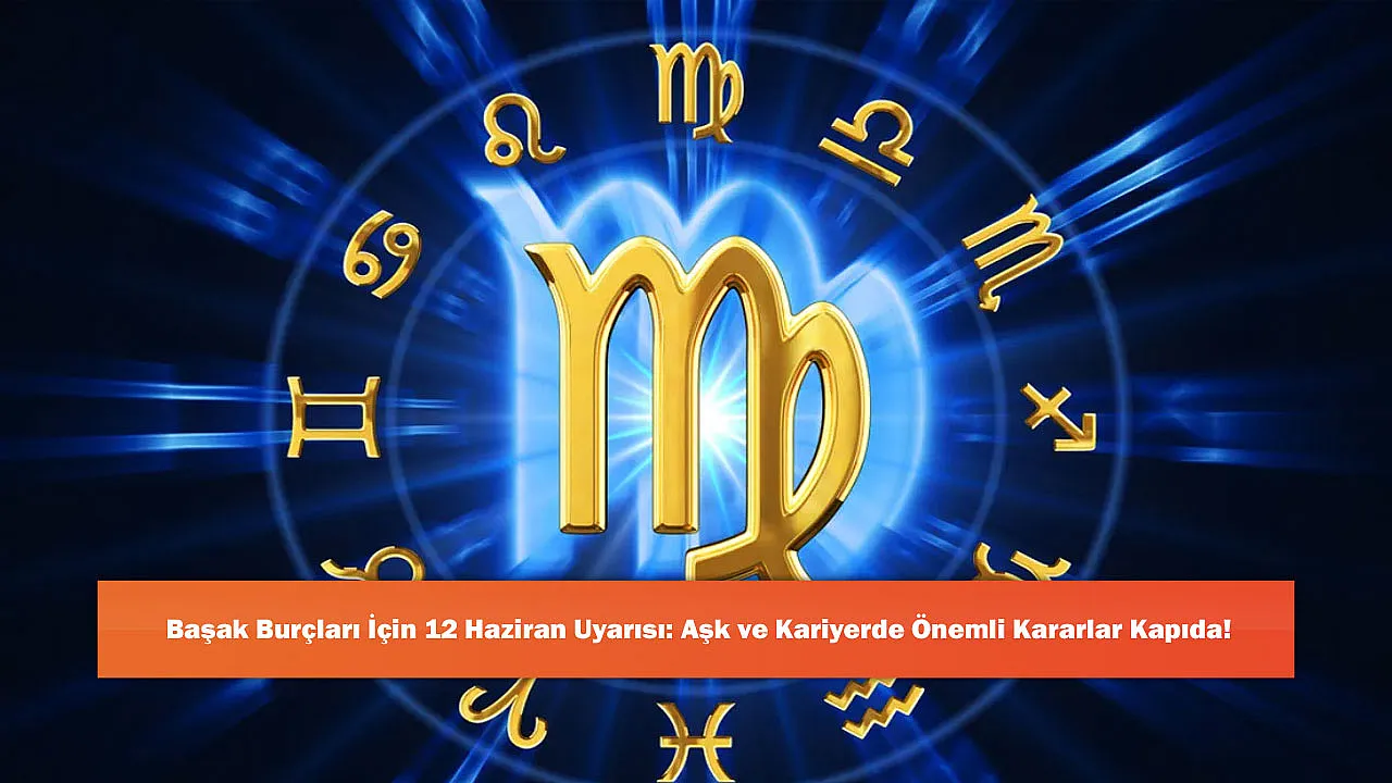 Başak Burçları İçin 12 Haziran Uyarısı: Aşk ve Kariyerde Önemli Kararlar Kapıda!