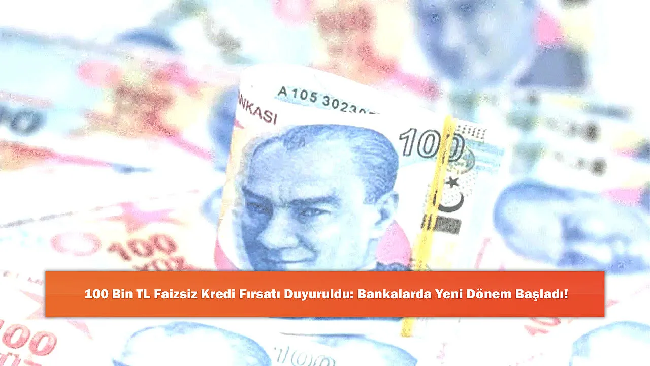 100 Bin TL Faizsiz Kredi Fırsatı Duyuruldu: Bankalarda Yeni Dönem Başladı!