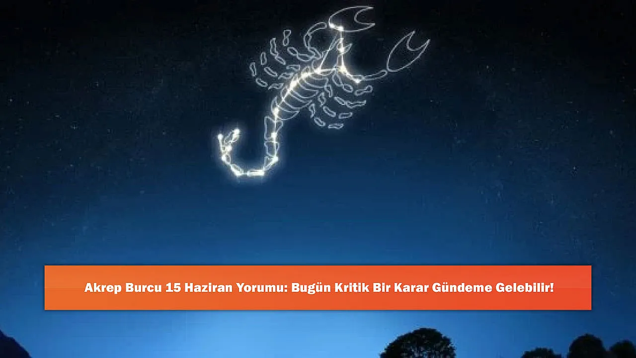 Akrep Burcu 15 Haziran Yorumu: Bugün Kritik Bir Karar Gündeme Gelebilir!