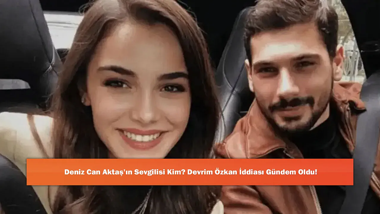Deniz Can Aktaş'ın Sevgilisi Kim? Devrim Özkan İddiası Gündem Oldu!