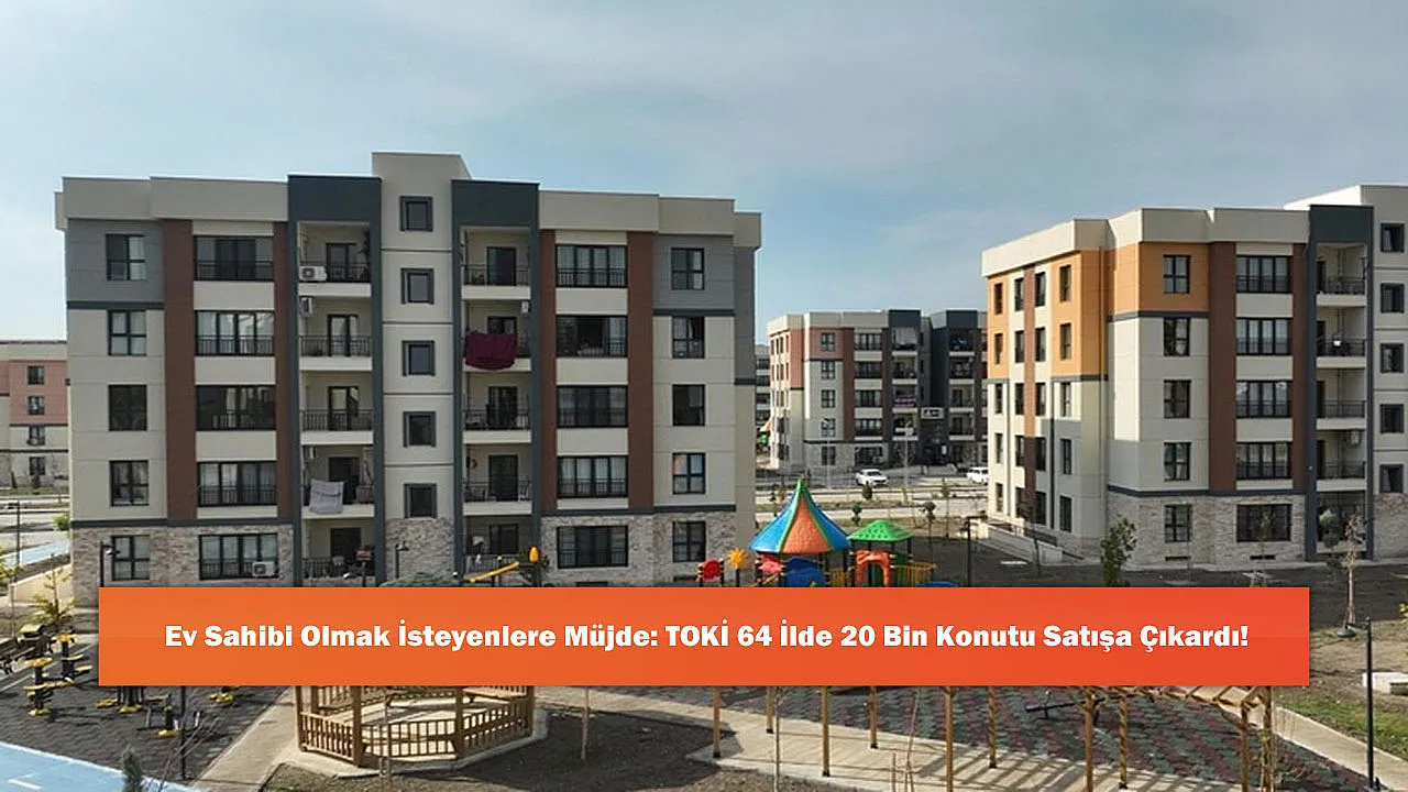 Ev Sahibi Olmak İsteyenlere Müjde: TOKİ 64 İlde 20 Bin Konutu Satışa Çıkardı!