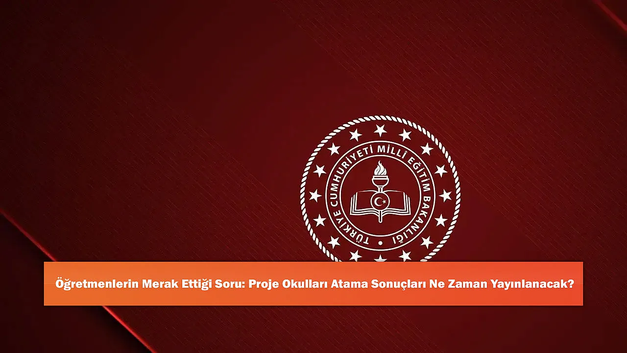 Öğretmenlerin Merak Ettiği Soru: Proje Okulları Atama Sonuçları Ne Zaman Yayınlanacak?