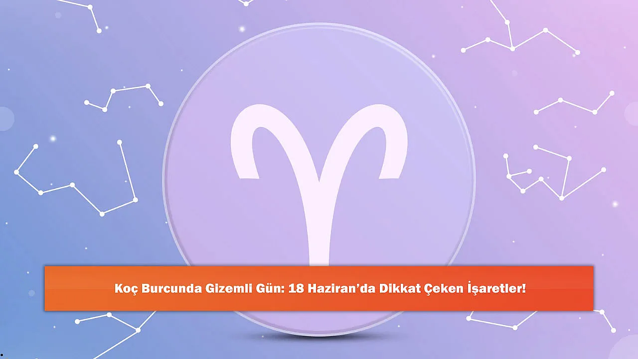 Koç Burcunda Gizemli Gün: 18 Haziran'da Dikkat Çeken İşaretler!