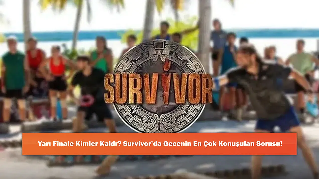 Yarı Finale Kimler Kaldı? Survivor'da Gecenin En Çok Konuşulan Sorusu!