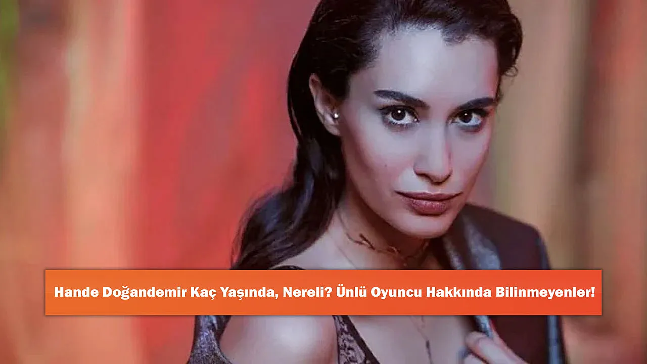 Hande Doğandemir Kaç Yaşında, Nereli? Ünlü Oyuncu Hakkında Bilinmeyenler!