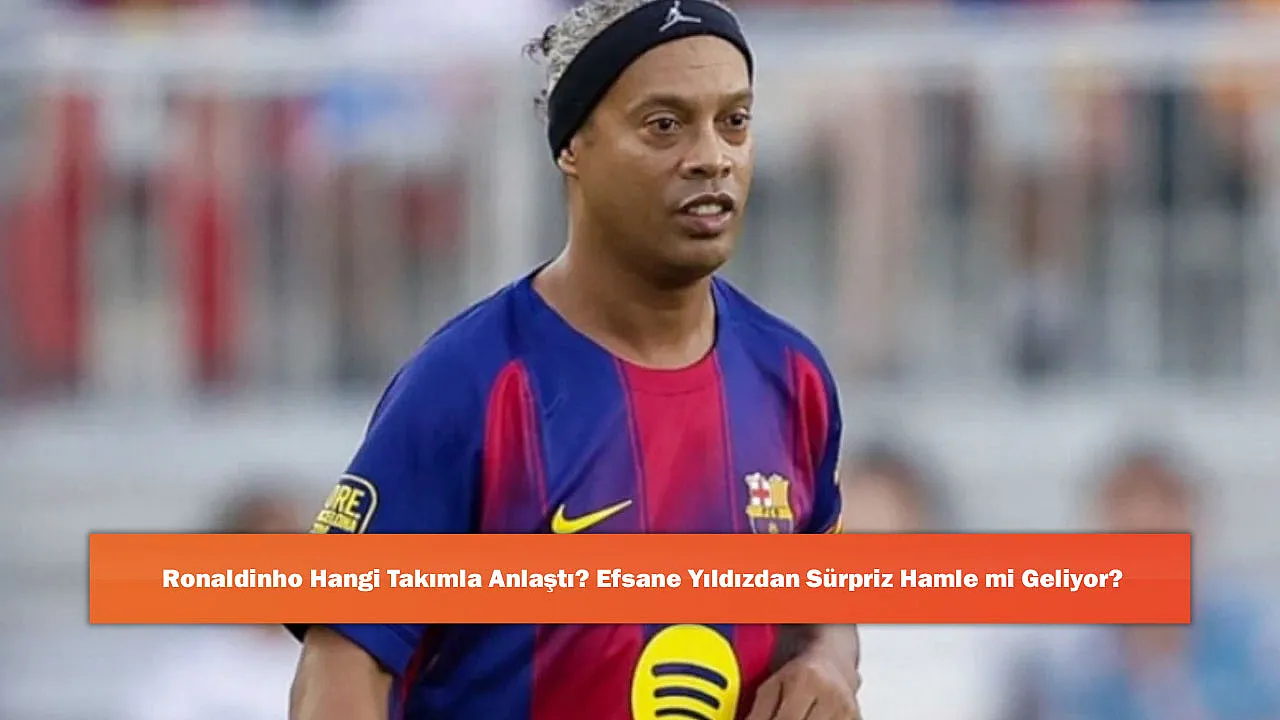 Ronaldinho Hangi Takımla Anlaştı? Efsane Yıldızdan Sürpriz Hamle mi Geliyor?