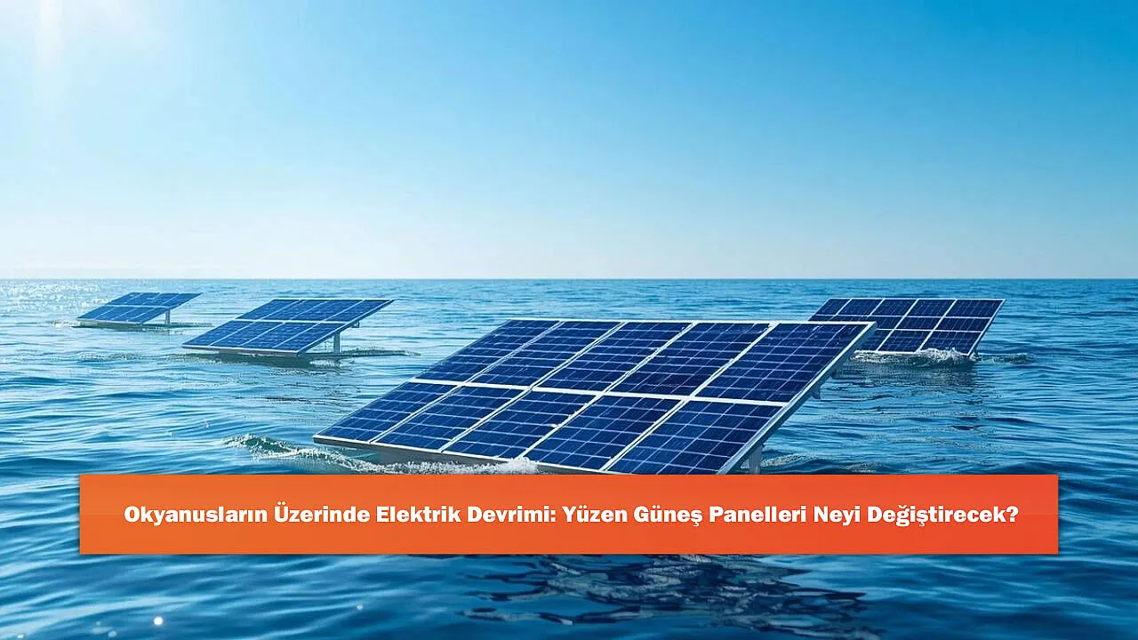Okyanusların Üzerinde Elektrik Devrimi: Yüzen Güneş Panelleri Neyi Değiştirecek?