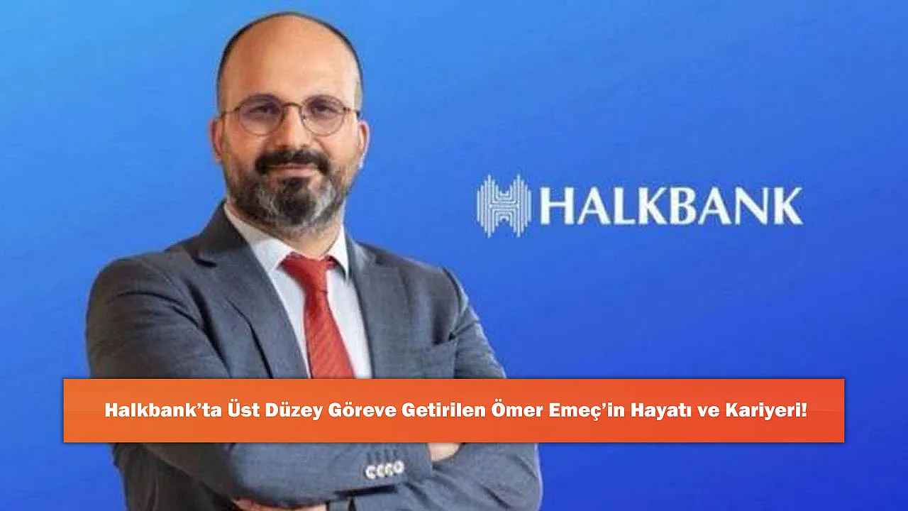 Halkbank'ta Üst Düzey Göreve Getirilen Ömer Emeç'in Hayatı ve Kariyeri!